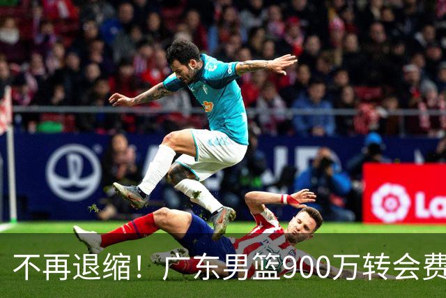不再退缩！广东男篮900万转会费签下昔日状元内线，杜锋拒绝沉沦