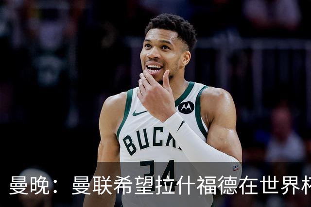 曼晚：曼联希望拉什福德在世界杯尽可能表现出色，这有助于出售他